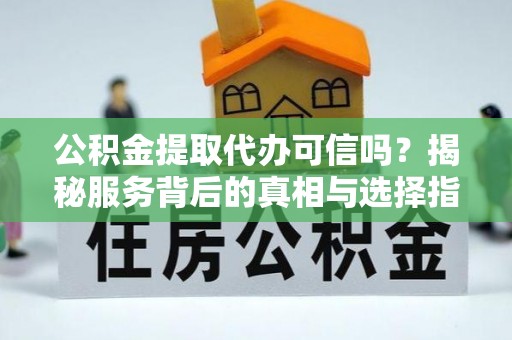 滦县公积金提取代办可信吗？揭秘服务背后的真相与选择指南