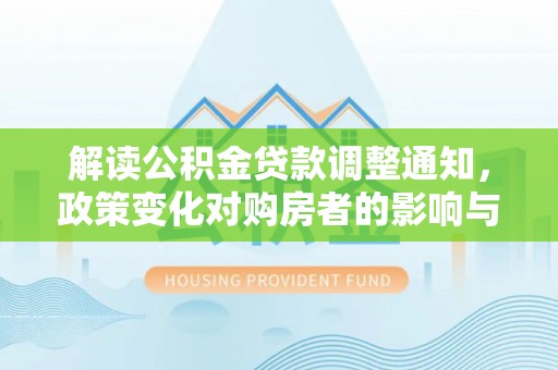 滦县解读公积金贷款调整通知，政策变化对购房者的影响与应对策略