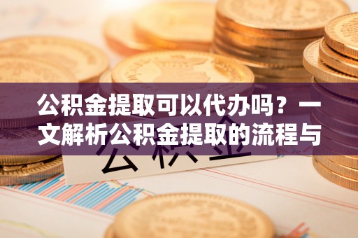 滦县公积金提取可以代办吗？一文解析公积金提取的流程与注意事项