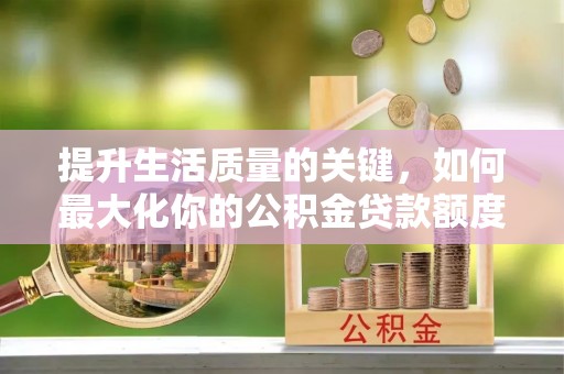 滦县提升生活质量的关键，如何最大化你的公积金贷款额度