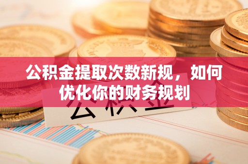 滦县公积金提取次数新规，如何优化你的财务规划