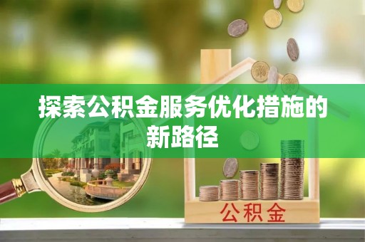 滦县探索公积金服务优化措施的新路径