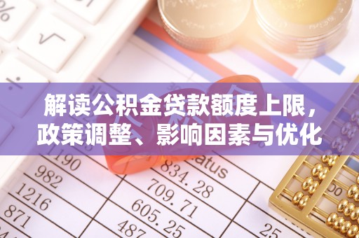 滦县解读公积金贷款额度上限，政策调整、影响因素与优化策略