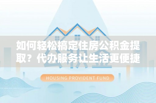 滦县如何轻松搞定住房公积金提取？代办服务让生活更便捷