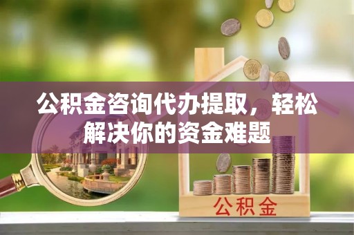 滦县公积金咨询代办提取，轻松解决你的资金难题