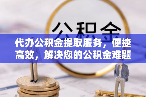 滦县代办公积金提取服务，便捷高效，解决您的公积金难题