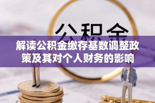 滦县解读公积金缴存基数调整政策及其对个人财务的影响