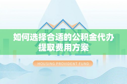滦县如何选择合适的公积金代办提取费用方案