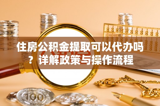滦县住房公积金提取可以代办吗？详解政策与操作流程