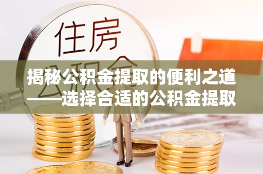 滦县揭秘公积金提取的便利之道——选择合适的公积金提取代办公司是关键