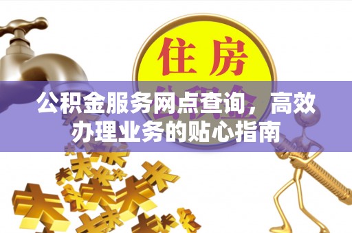 滦县公积金服务网点查询，高效办理业务的贴心指南