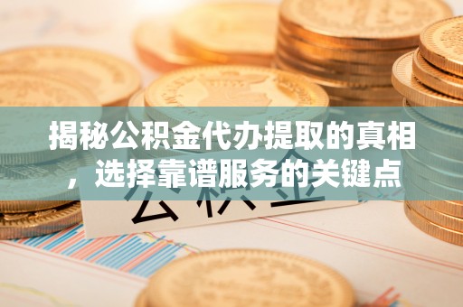 滦县揭秘公积金代办提取的真相，选择靠谱服务的关键点