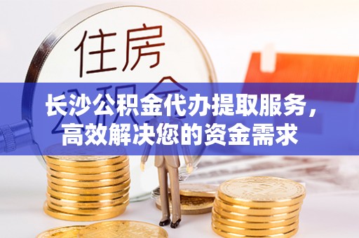 滦县长沙公积金代办提取服务，高效解决您的资金需求