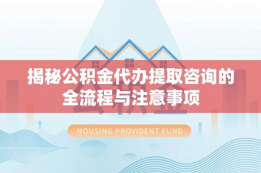 滦县揭秘公积金代办提取咨询的全流程与注意事项