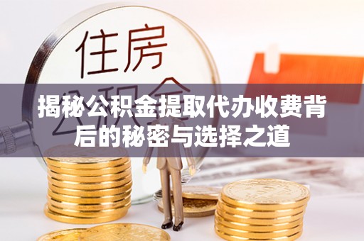 滦县揭秘公积金提取代办收费背后的秘密与选择之道