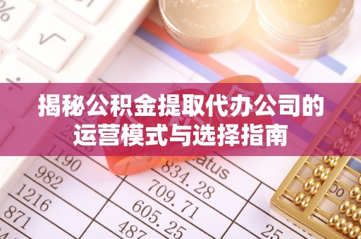 滦县揭秘公积金提取代办公司的运营模式与选择指南