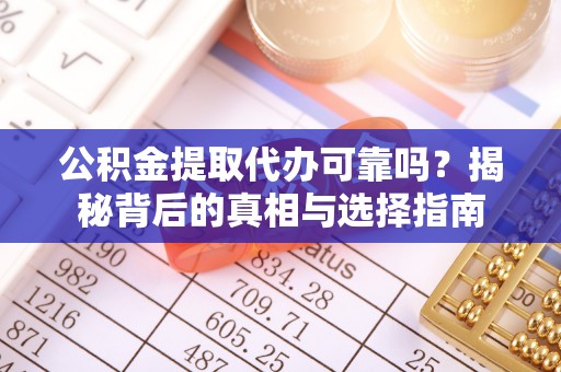 滦县公积金提取代办可靠吗？揭秘背后的真相与选择指南