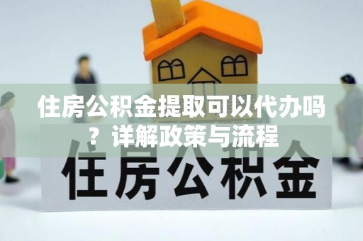 滦县住房公积金提取可以代办吗？详解政策与流程