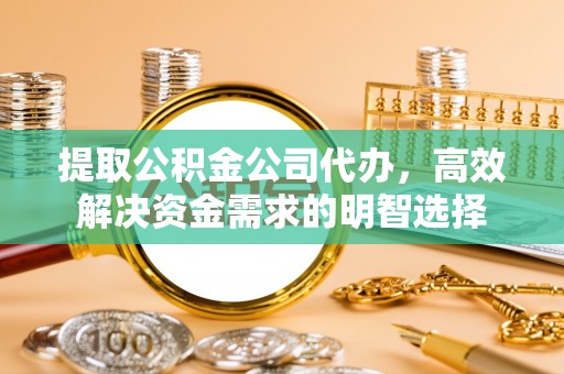 滦县提取公积金公司代办，高效解决资金需求的明智选择