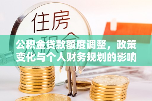 滦县公积金贷款额度调整，政策变化与个人财务规划的影响