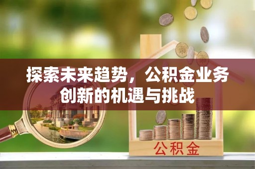 滦县探索未来趋势，公积金业务创新的机遇与挑战