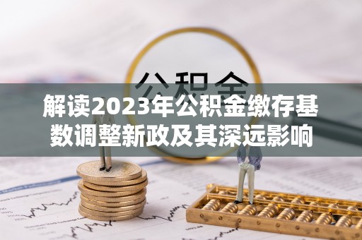滦县解读2023年公积金缴存基数调整新政及其深远影响