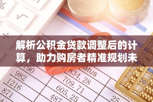 滦县解析公积金贷款调整后的计算，助力购房者精准规划未来