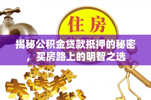 滦县揭秘公积金贷款抵押的秘密，买房路上的明智之选