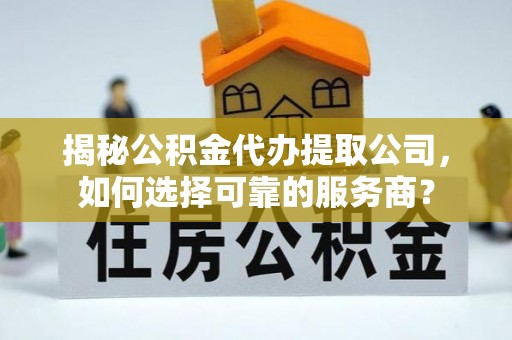 滦县揭秘公积金代办提取公司，如何选择可靠的服务商？