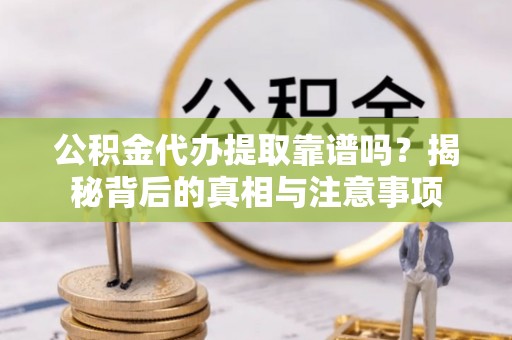 滦县公积金代办提取靠谱吗？揭秘背后的真相与注意事项