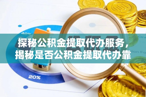 滦县探秘公积金提取代办服务，揭秘是否公积金提取代办靠谱吗？