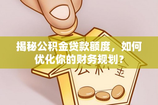 滦县揭秘公积金贷款额度，如何优化你的财务规划？