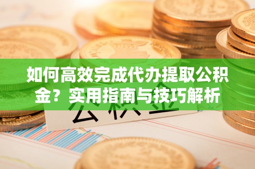 滦县如何高效完成代办提取公积金？实用指南与技巧解析
