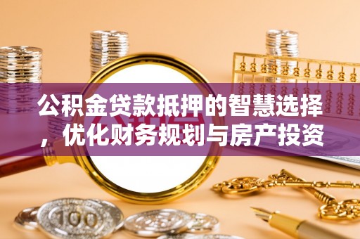 滦县公积金贷款抵押的智慧选择，优化财务规划与房产投资