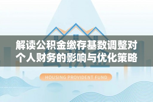 滦县解读公积金缴存基数调整对个人财务的影响与优化策略