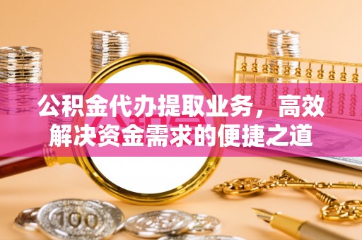 滦县公积金代办提取业务，高效解决资金需求的便捷之道