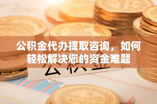 滦县公积金代办提取咨询，如何轻松解决您的资金难题