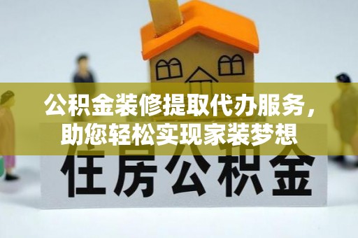 滦县公积金装修提取代办服务，助您轻松实现家装梦想