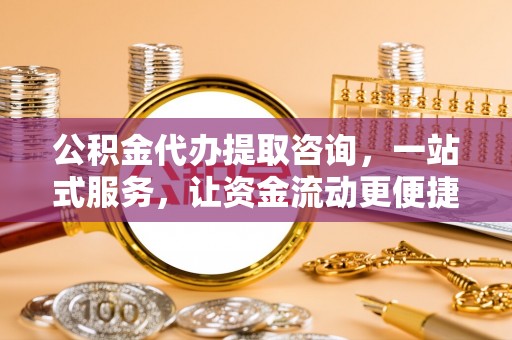 滦县公积金代办提取咨询，一站式服务，让资金流动更便捷