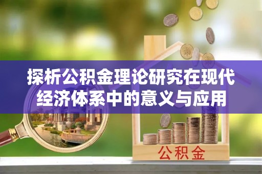 滦县探析公积金理论研究在现代经济体系中的意义与应用