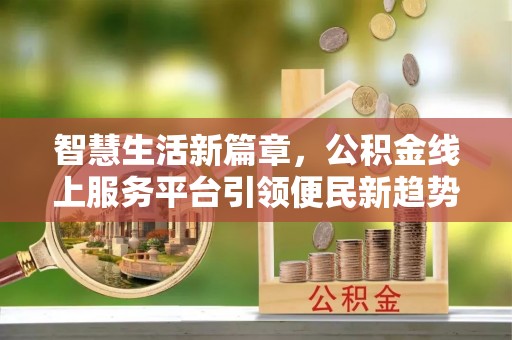 滦县智慧生活新篇章，公积金线上服务平台引领便民新趋势