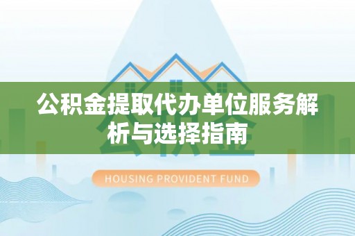 滦县公积金提取代办单位服务解析与选择指南