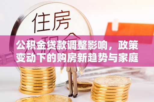 滦县公积金贷款调整影响，政策变动下的购房新趋势与家庭财务规划