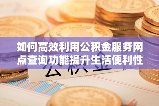 滦县如何高效利用公积金服务网点查询功能提升生活便利性