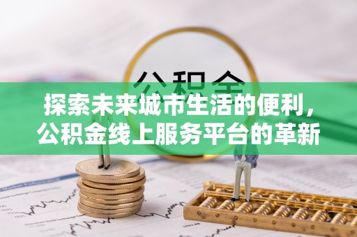 滦县探索未来城市生活的便利，公积金线上服务平台的革新与机遇
