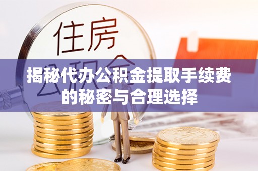滦县揭秘代办公积金提取手续费的秘密与合理选择