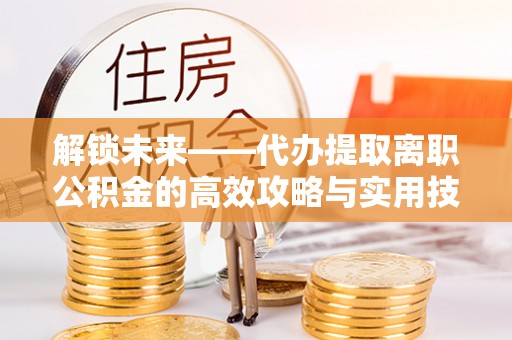 滦县解锁未来——代办提取离职公积金的高效攻略与实用技巧
