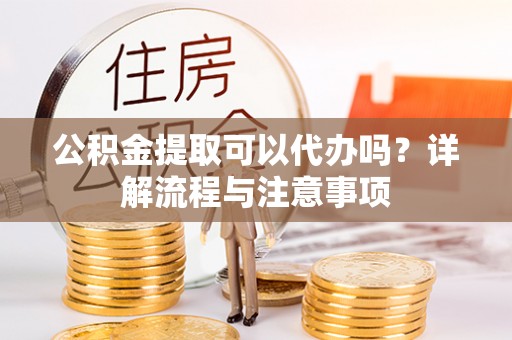 滦县公积金提取可以代办吗？详解流程与注意事项