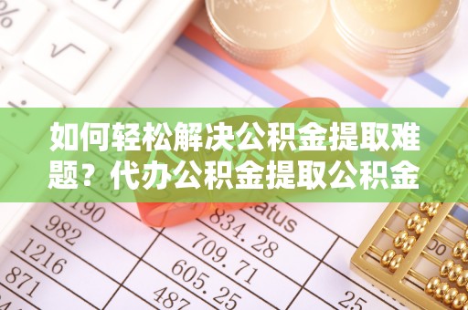 滦县如何轻松解决公积金提取难题？代办公积金提取公积金服务详解