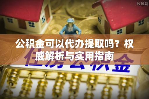 滦县公积金可以代办提取吗？权威解析与实用指南